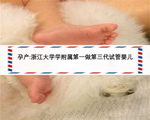 孕产:浙江大学学附属第一做第三代试管婴儿