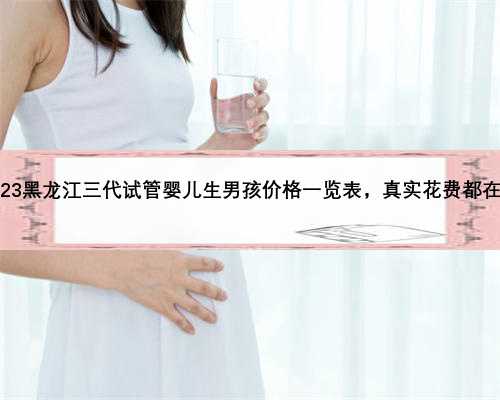 2023黑龙江三代试管婴儿生男孩价格一览表，真实花费都在这